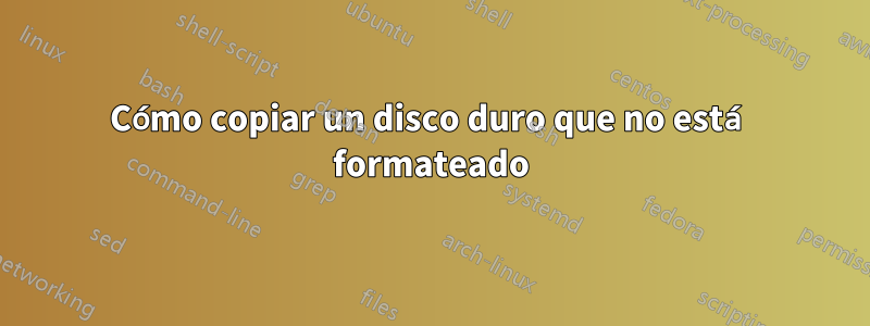 Cómo copiar un disco duro que no está formateado