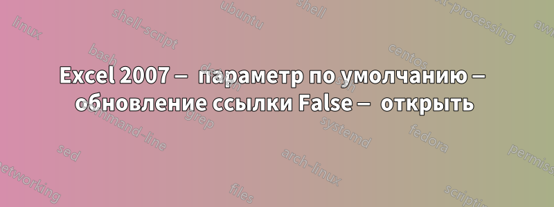 Excel 2007 — параметр по умолчанию — обновление ссылки False — открыть