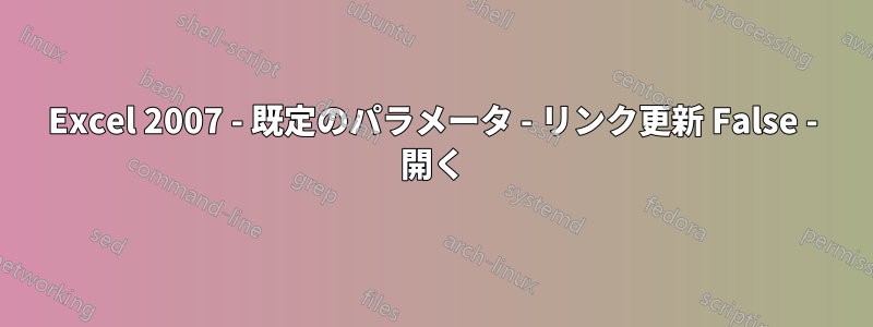 Excel 2007 - 既定のパラメータ - リンク更新 False - 開く