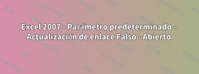 Excel 2007 - Parámetro predeterminado - Actualización de enlace Falso - Abierto