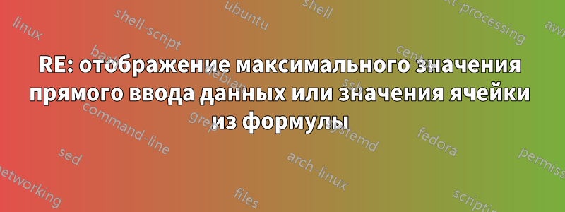 RE: отображение максимального значения прямого ввода данных или значения ячейки из формулы