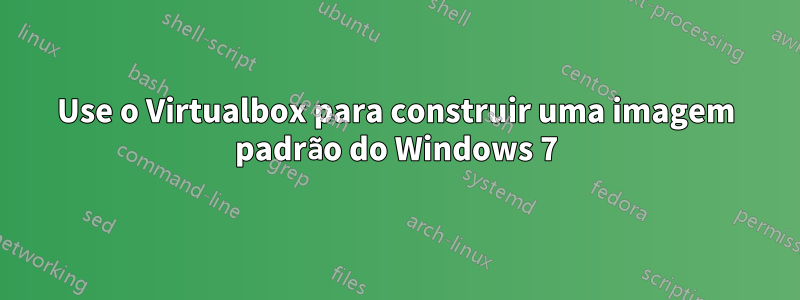 Use o Virtualbox para construir uma imagem padrão do Windows 7