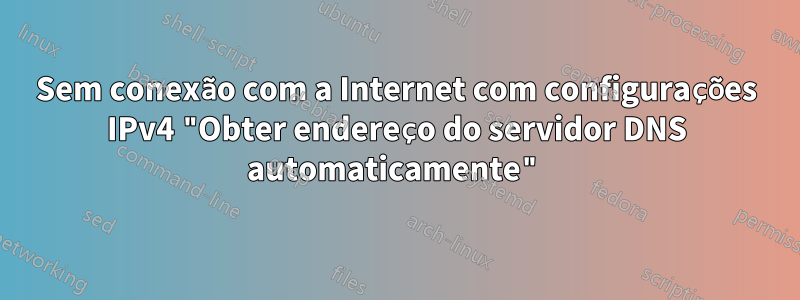 Sem conexão com a Internet com configurações IPv4 "Obter endereço do servidor DNS automaticamente"