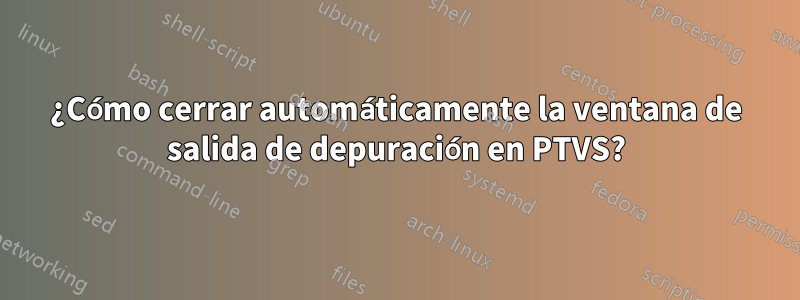 ¿Cómo cerrar automáticamente la ventana de salida de depuración en PTVS?