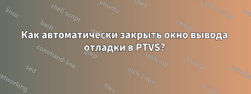 Как автоматически закрыть окно вывода отладки в PTVS?