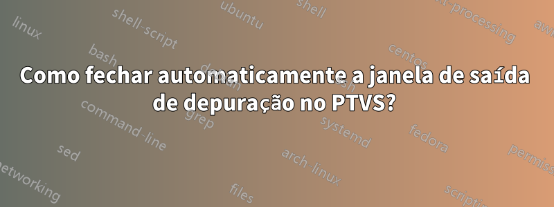 Como fechar automaticamente a janela de saída de depuração no PTVS?