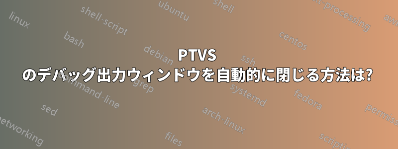 PTVS のデバッグ出力ウィンドウを自動的に閉じる方法は?