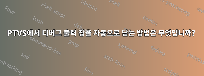 PTVS에서 디버그 출력 창을 자동으로 닫는 방법은 무엇입니까?