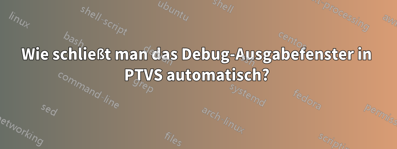 Wie schließt man das Debug-Ausgabefenster in PTVS automatisch?