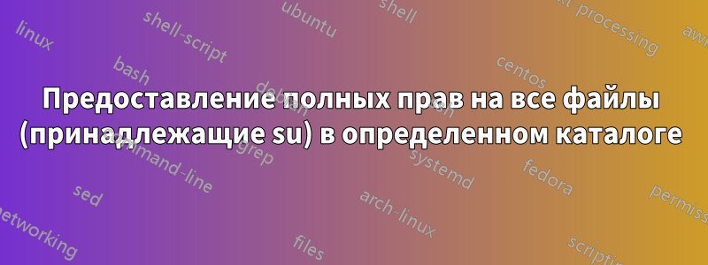 Предоставление полных прав на все файлы (принадлежащие su) в определенном каталоге