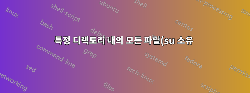 특정 디렉토리 내의 모든 파일(su 소유)에 대한 모든 권한 부여