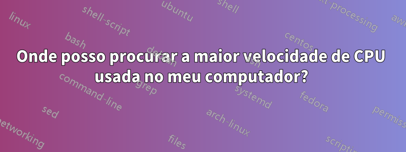 Onde posso procurar a maior velocidade de CPU usada no meu computador?