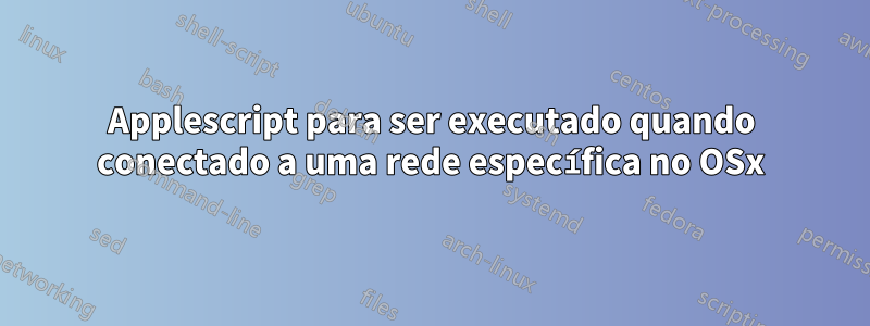 Applescript para ser executado quando conectado a uma rede específica no OSx