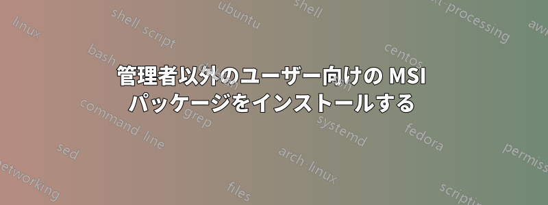 管理者以外のユーザー向けの MSI パッケージをインストールする