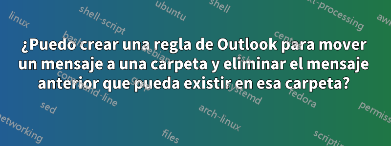 ¿Puedo crear una regla de Outlook para mover un mensaje a una carpeta y eliminar el mensaje anterior que pueda existir en esa carpeta?