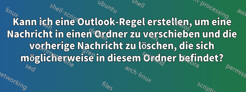 Kann ich eine Outlook-Regel erstellen, um eine Nachricht in einen Ordner zu verschieben und die vorherige Nachricht zu löschen, die sich möglicherweise in diesem Ordner befindet?