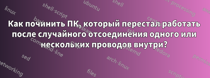 Как починить ПК, который перестал работать после случайного отсоединения одного или нескольких проводов внутри?