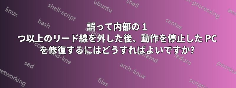 誤って内部の 1 つ以上のリード線を外した後、動作を停止した PC を修復するにはどうすればよいですか?