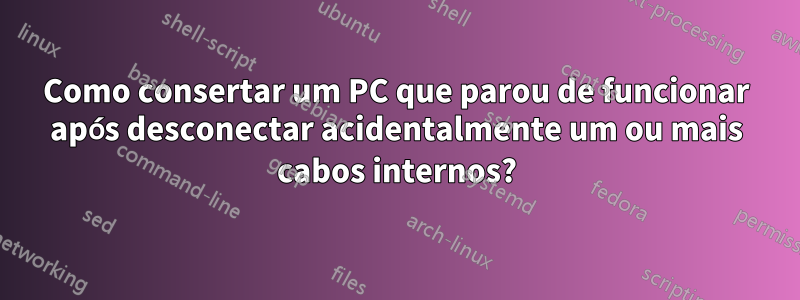 Como consertar um PC que parou de funcionar após desconectar acidentalmente um ou mais cabos internos?