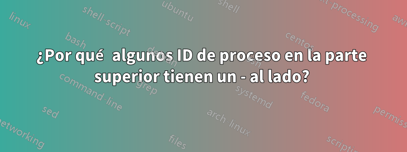 ¿Por qué algunos ID de proceso en la parte superior tienen un - al lado?