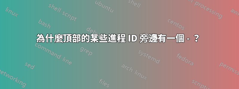 為什麼頂部的某些進程 ID 旁邊有一個 - ？