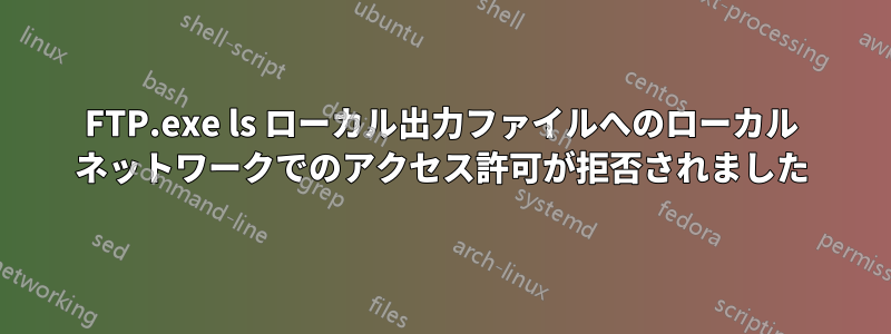 FTP.exe ls ローカル出力ファイルへのローカル ネットワークでのアクセス許可が拒否されました