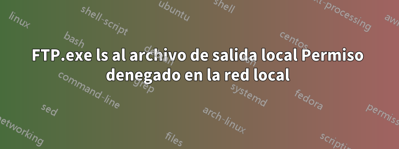 FTP.exe ls al archivo de salida local Permiso denegado en la red local