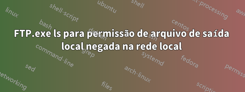 FTP.exe ls para permissão de arquivo de saída local negada na rede local