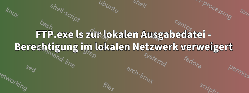 FTP.exe ls zur lokalen Ausgabedatei - Berechtigung im lokalen Netzwerk verweigert