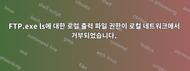 FTP.exe ls에 대한 로컬 출력 파일 권한이 로컬 네트워크에서 거부되었습니다.