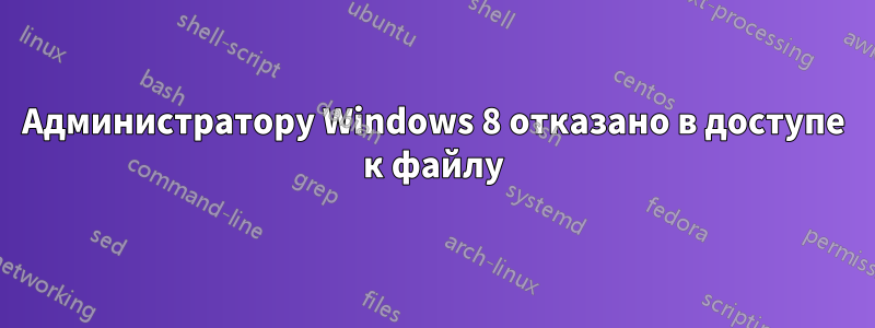 Администратору Windows 8 отказано в доступе к файлу