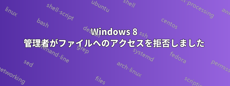 Windows 8 管理者がファイルへのアクセスを拒否しました