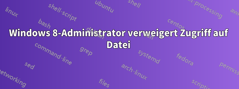 Windows 8-Administrator verweigert Zugriff auf Datei