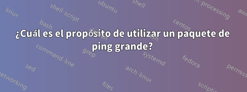 ¿Cuál es el propósito de utilizar un paquete de ping grande?