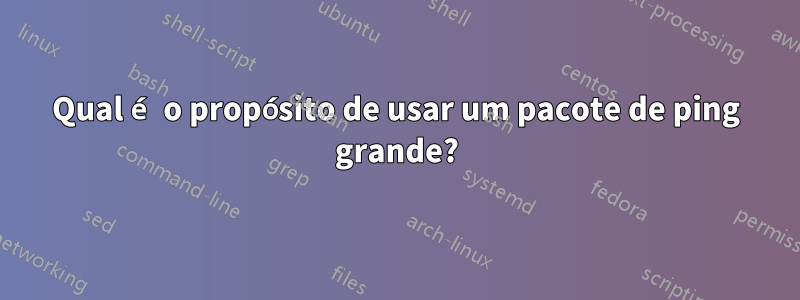 Qual é o propósito de usar um pacote de ping grande?