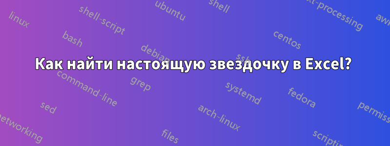 Как найти настоящую звездочку в Excel?