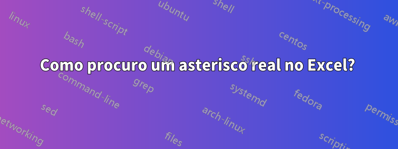 Como procuro um asterisco real no Excel?