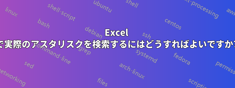 Excel で実際のアスタリスクを検索するにはどうすればよいですか?