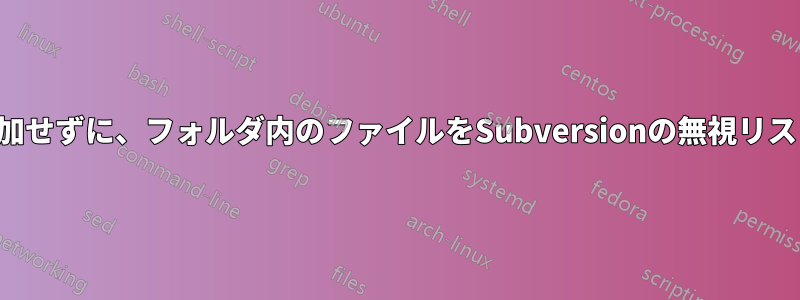 フォルダを追加せずに、フォルダ内のファイルをSubversionの無視リストに追加する