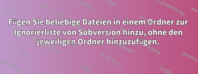 Fügen Sie beliebige Dateien in einem Ordner zur Ignorierliste von Subversion hinzu, ohne den jeweiligen Ordner hinzuzufügen.