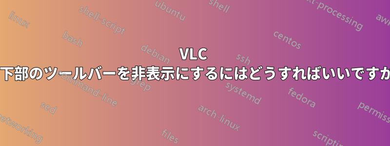 VLC の下部のツールバーを非表示にするにはどうすればいいですか?