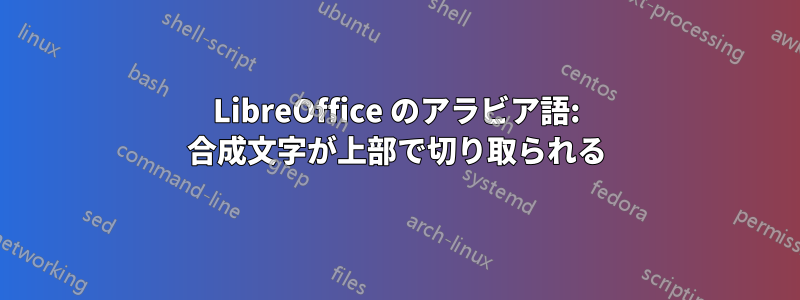 LibreOffice のアラビア語: 合成文字が上部で切り取られる