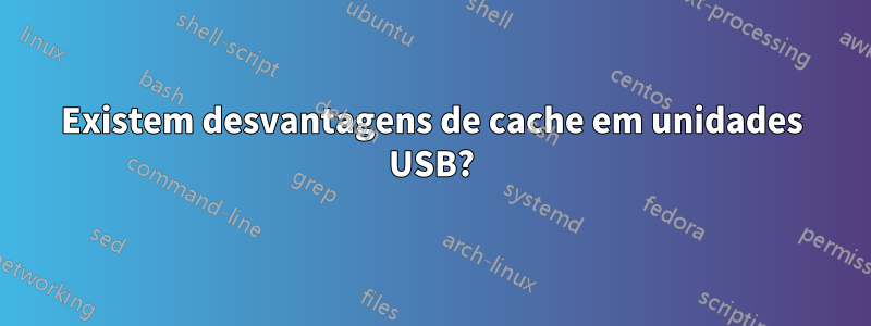 Existem desvantagens de cache em unidades USB?