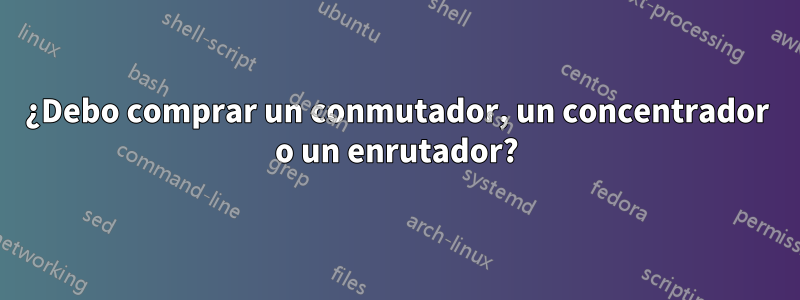 ¿Debo comprar un conmutador, un concentrador o un enrutador?