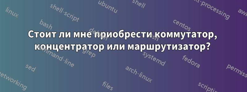 Стоит ли мне приобрести коммутатор, концентратор или маршрутизатор?