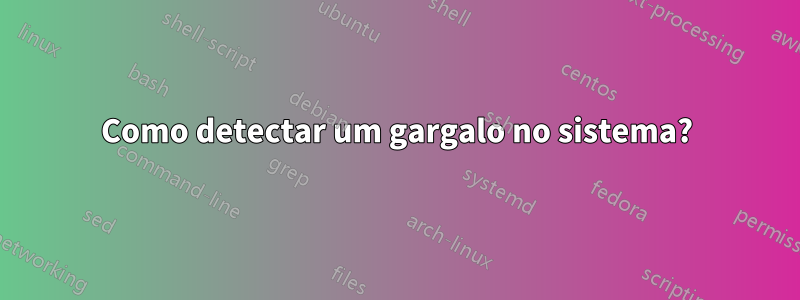 Como detectar um gargalo no sistema?