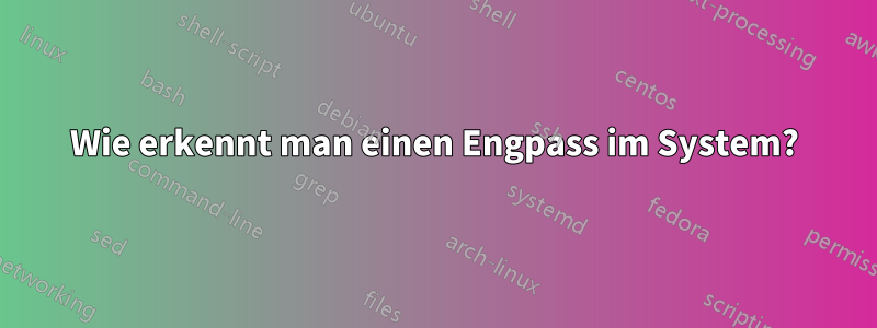 Wie erkennt man einen Engpass im System?