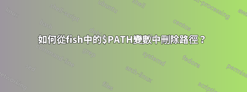 如何從fish中的$PATH變數中刪除路徑？