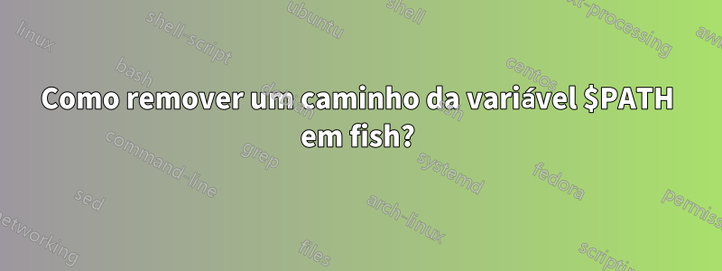 Como remover um caminho da variável $PATH em fish?