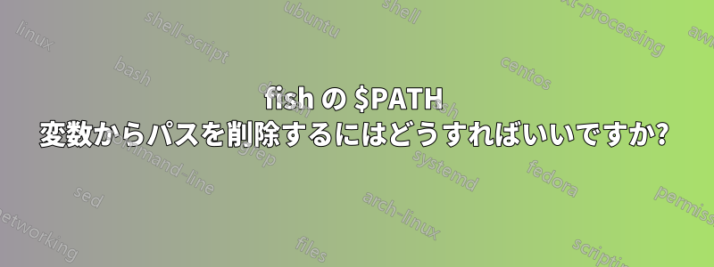 fish の $PATH 変数からパスを削除するにはどうすればいいですか?